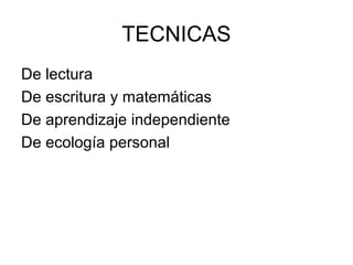 TECNICAS
De lectura
De escritura y matemáticas
De aprendizaje independiente
De ecología personal

 