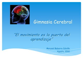 Gimnasia Cerebral
“El movimiento es la puerta del
aprendizaje”
Marysol Babarro Calviño
Agosto, 2010
 