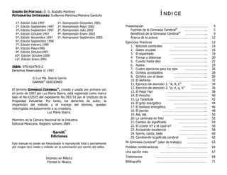 DDIISSEEÑÑOO DDEE PPOORRTTAADDAA:: D. G. Rodolfo Martínez
FFOOTTOOGGRRAAFFÍÍAASS IINNTTEERRIIOORREESS:: Guillermo Martínez/Mariana Garduño
1ª. Edición Julio 1997
2ª. Edición Septiembre 1997
3ª. Edición Septiembre 1997
4ª. Edición Octubre 1997
5ª. Edición Noviembre 1997
6ª. Edición Septiembre 1998
7ª. Edición Febrero 1999
8ª. Edición Mayo1999
9ª. Edición Octubre1997
10ª. Edición Octubre 2000
11ª. Edición Enero 2001
1ª. Reimpresión Diciembre 2001
2ª. Reimpresión Mayo 2002
3ª. Reimpresión Julio 2002
4ª. Reimpresión Enero 2003
5ª. Reimpresion Septiembre 2003
IISSBBNN:: 970-91879-0-2
Derechos Reservados © 1997
© Luz Ma. Ibarra García
GARNIK®
EDICIONES
El término GGIIMMNNAASSIIOO CCEERREEBBRRAALL
®®
,, creado y usado por primera vez
en junio de 1997 por Luz Maria Ibarra, está registrado como marca
bajo el No.632535 del expediente No.393733 por el Instituto de la
Propiedad Industrial. Por tanto, los derechos de autor, la
impartición del método y el manejo del término, quedan
restringidos exclusivamente a su creadora,
Luz Maria Ibarra.
Miembro de la Cámara Nacional de la Industria
Editorial Mexicana. Registro número 2889
Este manual no puede ser fotocopiado ni reproducido total o parcialmente
por ningún otro medio o método sin la autorización por escrito del editor.
Impreso en México
Printed in Mexico
ÍÍ NN DD II CC EE
Presentación ……………………………………………………. 4
Fuentes de la Gimnasia Cerebral®
……………………... 5
Beneficios de la Gimnasia Cerebral®
………………….... 9
Acerca de la autora …………………………………….. 12
Ejercicios Prácticos ……………………………………………... 13
1. Botones cerebrales ………………………………... 14
2. Gateo cruzado …………………………………….. 16
3. El espantado …………………………………….. 18
4. Tensar y distensar ………………………………... 20
5. Cuenta hasta diez ………………………………... 22
6. Nudos ……………………………………………... 24
7. Cuatro ejercicios para los ojos ……………………... 26
8. Ochitos acostaditos ………………………………... 28
9. Ochitos con el dedo ………………………………... 30
10. El elefante ………………………………………… 32
11. Ejercicio de atención 1: “A, B, C” ………………. 34
12. Ejercicio de atención 2: “p, d, q, b” ………………. 36
13. El Peter Pan ………………………………………. 38
14. El Pinocho ………………………………………. 40
15. La Tarántula ………………………………………. 42
16. El grito energético ………………………………... 44
17. El bostezo energético …………………………….... 46
18. El perrito ………………………………………….... 48
19. Alá, Alá ………………………………………….... 50
20. La caminata en foto ………………………………... 52
21. Cambio de significado ……………………………. 54
22. El ¿cómo sí? y el ¿qué si? ……………………….. 56
23. Accesando excelencia …………………………… 58
24. Sonríe, canta, baila …………………………… 60
25. Cambiando la película cerebral …………………… 62
Mi Gimnasia Cerebral®
(plan de trabajo) ………………….. 63
Posibles combinaciones ………………………………………. 64
Una opción más ………………………………………………. 67
Testimonios …………………………………………………… 69
Bibliografía …………………………………………………… 71
 