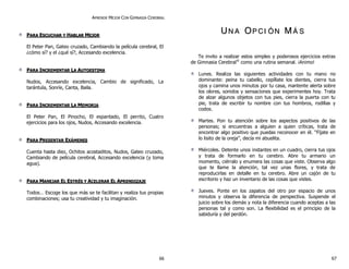 APRENDE MEJOR CON GIMNASIA CEREBRAL
PPAARRAA EESSCCUUCCHHAARR YY HHAABBLLAARR MMEEJJOORR
El Peter Pan, Gateo cruzado, Cambiando la película cerebral, El
¿cómo sí? y el ¿qué sí?, Accesando excelencia.
PPAARRAA IINNCCRREEMMEENNTTAARR LLAA AAUUTTOOEESSTTIIMMAA
Nudos, Accesando excelencia, Cambio de significado, La
tarántula, Sonríe, Canta, Baila.
PPAARRAA IINNCCRREEMMEENNTTAARR LLAA MMEEMMOORRIIAA
El Peter Pan, El Pinocho, El espantado, El perrito, Cuatro
ejercicios para los ojos, Nudos, Accesando excelencia.
PPAARRAA PPRREESSEENNTTAARR EEXXÁÁMMEENNEESS
Cuenta hasta diez, Ochitos acostaditos, Nudos, Gateo cruzado,
Cambiando de película cerebral, Accesando excelencia (y toma
agua).
PPAARRAA MMAANNEEJJAARR EELL EESSTTRRÉÉSS YY AACCEELLEERRAARR EELL AAPPRREENNDDIIZZAAJJEE
Todos… Escoge los que más se te facilitan y realiza tus propias
combinaciones; usa tu creatividad y tu imaginación.
UU NN AA OOPP CC II ÓÓ NN MM ÁÁ SS
Te invito a realizar estos simples y poderosos ejercicios extras
de Gimnasia Cerebral®
como una rutina semanal. ¡Animo!
Lunes. Realiza las siguientes actividades con tu mano no
dominante: peina tu cabello, cepíllate los dientes, cierra tus
ojos y camina unos minutos por tu casa, mantente alerta sobre
los olores, sonidos y sensaciones que experimentes hoy. Trata
de alzar algunos objetos con tus pies, cierra la puerta con tu
pie, trata de escribir tu nombre con tus hombros, rodillas y
codos.
Martes. Pon tu atención sobre los aspectos positivos de las
personas; si encuentras a alguien a quien críticas, trata de
encontrar algo positivo que puedas reconocer en él. “Fíjate en
lo lisito de la oreja”, decía mi abuelita.
Miércoles. Detente unos instantes en un cuadro, cierra tus ojos
y trata de formarlo en tu cerebro. Abre tu armario un
momento, ciérralo y enumera las cosas que viste. Observa algo
que te llame la atención, tal vez unas flores, y trata de
reproducirlas en detalle en tu cerebro. Abre un cajón de tu
escritorio y haz un inventario de las cosas que vistes.
Jueves. Ponte en los zapatos del otro por espacio de unos
minutos y observa la diferencia de perspectiva. Suspende el
juicio sobre los demás y nota la diferencia cuando aceptas a las
personas tal y como son. La flexibilidad es el principio de la
sabiduría y del perdón.
66 67
 