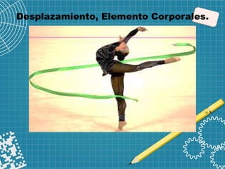 Desplazamiento, Elemento Corporales.
 