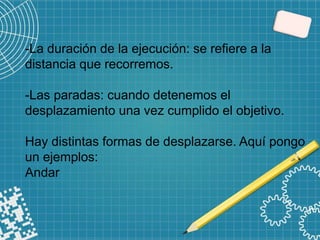 -La duración de la ejecución: se refiere a la
distancia que recorremos.
-Las paradas: cuando detenemos el
desplazamiento una vez cumplido el objetivo.
Hay distintas formas de desplazarse. Aquí pongo
un ejemplos:
Andar
 