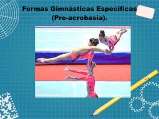 Formas Gimnásticas Especificas
(Pre-acrobasia).
 