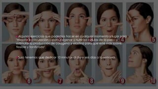 Algunos ejercicios que podemos hacer en cualquier momento y lugar para
"mejorar la circulación —para oxigenar y nutrir las células de la piel— y
estimular la producción de colágeno y elastina para que esté más suave,
flexible y tonificada".
Solo tenemos que dedicar 10 minutos al día y seis días a la semana.
 