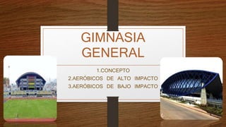 GIMNASIA
GENERAL
1.CONCEPTO
2.AERÓBICOS DE ALTO IMPACTO
3.AERÓBICOS DE BAJO IMPACTO
 