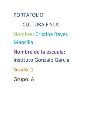 PORTAFOLIO
   CULTURA FISCA
Nombre: Cristina Reyes
Mancilla
Nombre de la escuela:
Instituto Gonzalo García
Grado: 1
Grupo: A
 