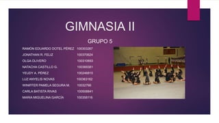 GIMNASIA II
GRUPO 5
RAMÓN EDUARDO DOTEL PÉREZ 100303267
JONATHAN R. FELIZ 100370624
OLGA OLIVERO 100310693
NATACHA CASTILLO G. 100369381
YEUDY A. PÉREZ 100246815
LUZ ANYELIS NOVAS 100363162
WINIFFER PAMELA SEGURA M. 10032766
CARLA BATISTA RIVAS 100508841
MARIA MIGUELINA GARCÍA 100358116
 