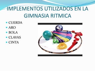 IMPLEMENTOS UTILIZADOS EN LA 
GIMNASIA RITMICA 
 CUERDA 
 ARO 
 BOLA 
 CLAVAS 
 CINTA 
 
