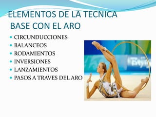 ELEMENTOS DE LA TECNICA 
BASE CON EL ARO 
 CIRCUNDUCCIONES 
 BALANCEOS 
 RODAMIENTOS 
 INVERSIONES 
 LANZAMIENTOS 
 PASOS A TRAVES DEL ARO 
