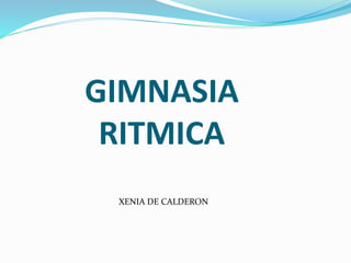 GIMNASIA 
RITMICA 
XENIA DE CALDERON 
 