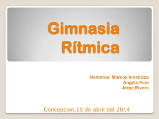 Gimnasia
Rítmica
Nombres: Marcos Inostroza
Angelo Pino
Jorge Rivera
Concepcion,15 de abril del 2014
 