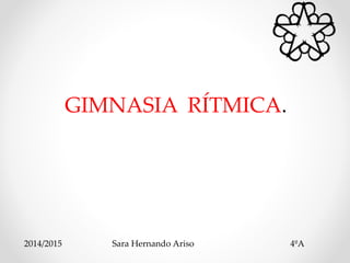 GIMNASIA RÍTMICA. 
2014/2015 Sara Hernando Ariso 4ºA 
 