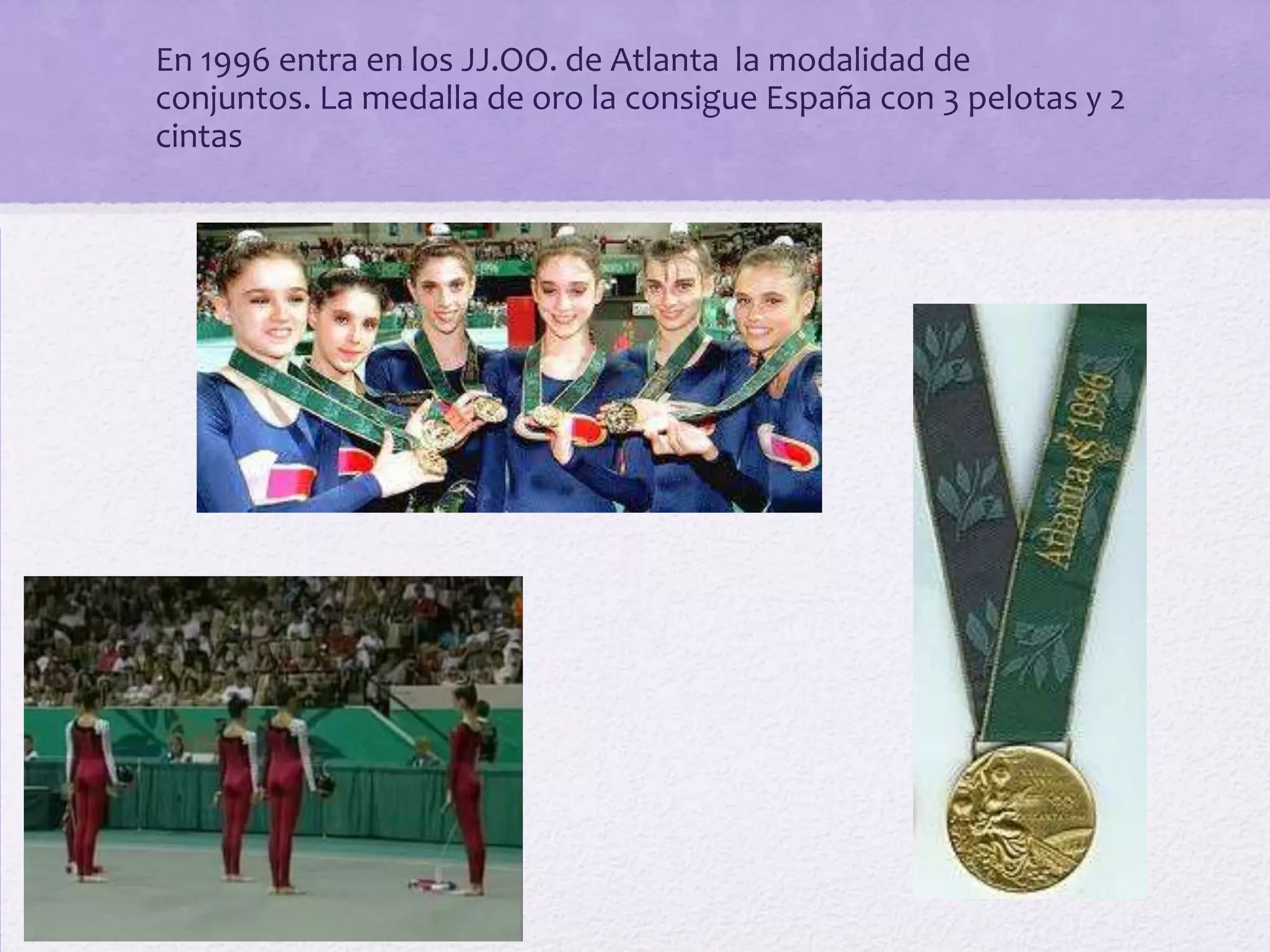 • En 1996 entra en los JJ.OO. de Atlanta la modalidad de
  conjuntos. La medalla de oro la consigue España con 3 pelotas y 2
  cintas
 