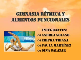 GIMNASIA RÍTMICA Y
ALMENTOS FUNCIONALES
INTEGRANTES:
 Andrea Solano
 Ericka Triana
 Paula Martínez
 Dina Salazar

 