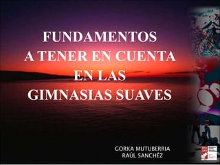 FUNDAMENTOS
A TENER EN CUENTA
EN LAS
GIMNASIAS SUAVES
GORKA MUTUBERRIA
RAÚL SANCHÉZ
 