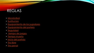 REGLAS
• Microfutbol
• Sustitucion
• Equipamiento de los jugadores
• Equipamiento del portero
• Seguridad
• tiempo de juegos
• Tiempo muerto
• Inicio del partido
• Tiro libre
• Tiro penal
 