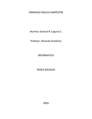 GIMNASIO INGLES CAMPESTRE
Alumno: Samuel R. Laguna C.
Profesor: Rolando Gutiérrez
INFORMATICA
REDES SOCIALES
2016
 