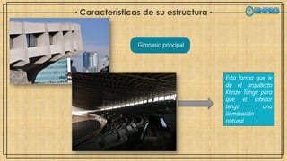 Características de su estructura
Gimnasio principal
Esta forma que le
da el arquitecto
Kenzo Tange para
que el interior
tenga una
iluminación
natural
 