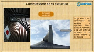 Características de su estructura
Gimnasio
pequeño
Tange recurrió a la
combinación de
parábola e
hipérbole, forma
cóncava y convexa
a la vez, entre la
curvatura de los
cables tensores y
las tribuna.
 