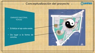 Conceptualización del proyecto
GIMNASIO NACIONAL
YOYOGI
• Enfatiza el eje este-oeste.
• Da lugar a la forma de
concha.
 