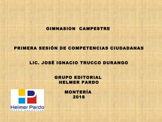 GIMNASION CAMPESTRE
PRIMERA SESIÓN DE COMPETENCIAS CIUDADANAS
LIC. JOSÉ IGNACIO TRUCCO DURANGO
GRUPO EDITORIAL
HELMER PARDO
MONTERÍA
2018
 