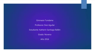 Gimnasio Tundama
Profesora: Sissi Aguilar
Estudiante: Katherin Santiago Ballén
Grado: Noveno
Año 2016
 