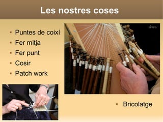 Les nostres coses
 Puntes de coixí
 Fer mitja
 Fer punt
 Cosir
 Patch work

 Bricolatge
 