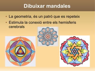 Dibuixar mandales
 La geometria, és un patró que es repeteix
 Estimula la conexió entre els hemisferis
cerebrals
 