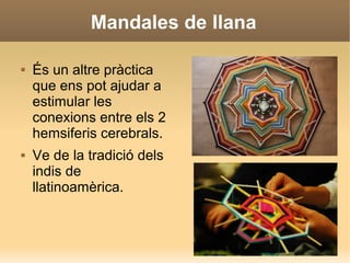 Mandales de llana
 És un altre pràctica
que ens pot ajudar a
estimular les
conexions entre els 2
hemsiferis cerebrals.
 Ve de la tradició dels
indis de
llatinoamèrica.
 