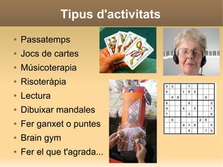 Tipus d'activitats
● Passatemps
● Jocs de cartes
● Músicoterapia
● Risoteràpia
● Lectura
● Dibuixar mandales
● Fer ganxet o puntes
● Brain gym
● Fer el que t'agrada...
 