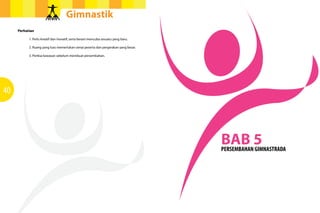 Gimnastik
41
Gimnastik
40
Perhatian
	 1. Perlu kreatif dan inovatif, serta berani mencuba sesuatu yang baru.
	 2. Ruang yang luas memerlukan ramai peserta dan pergerakan yang besar.
	 3. Periksa kawasan sebelum membuat persembahan.
BAB 5PERSEMBAHAN GIMNASTRADA
 