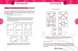 GimnastikGimnastik
4342
BAB 5 PERSEMBAHAN GIMNASTRADA
Dalam sukan gimnastrada, gerak persembahan merupakan salah satu aspek yang
penting bagi mempamerkan nilai estetik dalam pergerakan. Pelbagai cara boleh
digunakan untuk membentuk gerak persembahan seperti corak pergerakan formasi
dan corak elemen statik.
	 Corak pergerakan susunan murid (formasi).
	Formasi:
	 Formasi pergerakan dapat menambahkan nilai estetik dalam persembahan. 		
	 Larian masuk untuk membentuk formasi merupakan salah satu nilai yang 		
boleh diambil kira. Pergerakan perlu seiring dengan tempo muzik yang
dimainkan semasa persembahan
		 i.	 Larian masuk ke pentas/gelanggang/padang persembahan
	 Anak panah menunjukkan arah pergerakkan murid. Pergerakan boleh 			
	 dipelbagaikan mengikut kesesuaian tempat, ruang dan sebagainya.
		 ii.	 Larian masuk ke formasi
	 Bulatan merah merupakan kedudukan murid secara individu. Formasi boleh 		
	 dibentuk mengikut kreativiti dan kesesuaian mengikut jumlah murid.
TRANSISI (GERAK EDAR)
Transisi merupakan proses perubahan pergerakan dari satu formasi ke formasi yang
lain. Koordinasi pergerakan murid yang sesuai membantu melancarkan proses
transisi. Persamaan dalam pergerakan antara murid menambahkan lagi nilai estetika
dalam transisi.
 