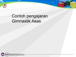 Contoh pengajaran
Gimnastik Asas

Bahagian Pembangunan Kurikulum
KEMENTERIAN PELAJARAN MALAYSIA

 