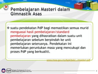  suatu pendekatan PdP bagi memastikan semua murid
menguasai hasil pembelajaran/standard
pembelajaran yang dihasratkan dalam suatu unit
pembelajaran sebelum berpindah ke unit
pembelajaran seterusnya. Pendekatan ini
memerlukan peruntukan masa yang mencukupi dan
proses PdP yang berkualiti.
www.moe.gov.my/bpk/bsk/.../masteri.pdf

Bahagian Pembangunan Kurikulum
KEMENTERIAN PELAJARAN MALAYSIA

6

 