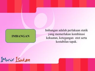 Imbangan adalah perlakuan statik
yang memerlukan kombinasi
kekuatan, ketegangan otot serta
kestabilan tapak.
IMBANGAN
 