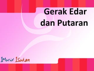 Gerak Edar
dan Putaran
 