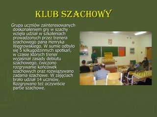 KLUB SZACHOWY <ul><li>Grupa uczniów zainteresowanych doskonaleniem gry w szachy wzięła udział w szkoleniach prowadzonych p...