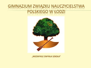 GIMNAZJUM ZWIĄZKU NAUCZYCIELSTWA
POLSKIEGO W ŁODZI
„NIEZWYKLE ZWYKŁA SZKOŁA”
 