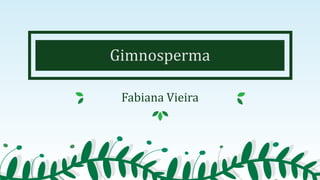 Gimnosperma
Fabiana Vieira
 