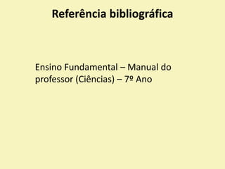 Referência bibliográfica
Ensino Fundamental – Manual do
professor (Ciências) – 7º Ano
 