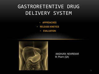 • APPROACHES
• RELEASE KINETICS
• EVALUATION
GASTRORETENTIVE DRUG
DELIVERY SYSTEM
-MADHURA NEWREKAR
M .Pharm (QA)
1
 