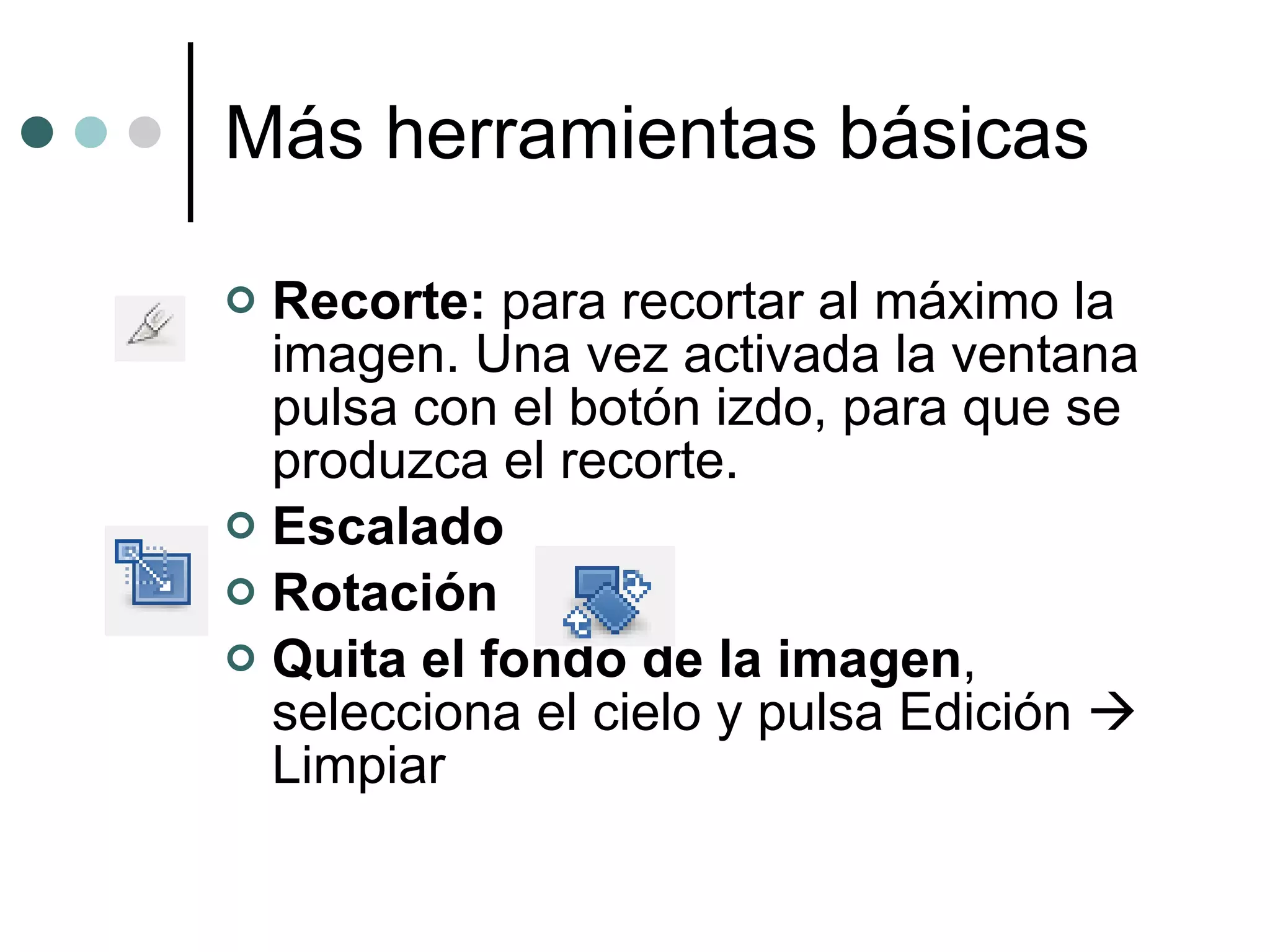 Más herramientas básicas Recorte:  para recortar al máximo la imagen. Una vez activada la ventana pulsa con el botón izdo, para que se produzca el recorte. Escalado Rotación Quita el fondo de la imagen , selecciona el cielo y pulsa Edición    Limpiar 