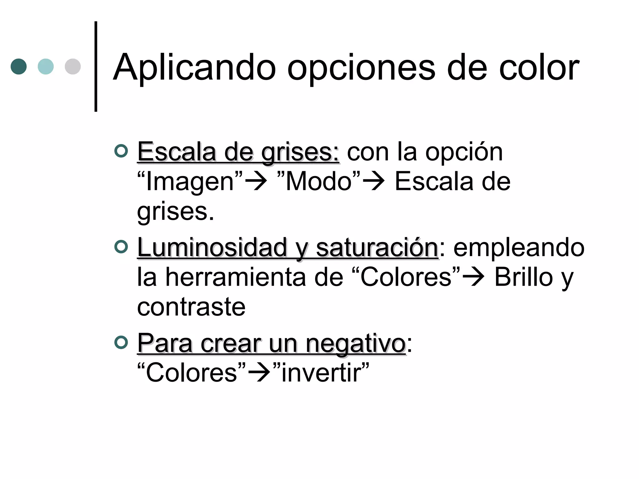 Aplicando opciones de color Escala de grises:  con la opción “Imagen”   ”Modo”   Escala de grises. Luminosidad y saturación : empleando la herramienta de “Colores”   Brillo y contraste Para crear un negativo : “Colores”  ”invertir” 