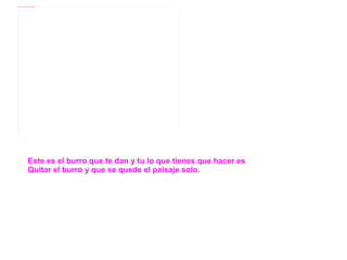 Este es el burro que te dan y tu lo que tienes que hacer es Quitar el burro y que se quede el paisaje solo .