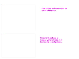 Este dibujo es borran dolo se borra en el gimp. Finalmente esta es la imagen ya terminada si el burro solo con el paisaje. 