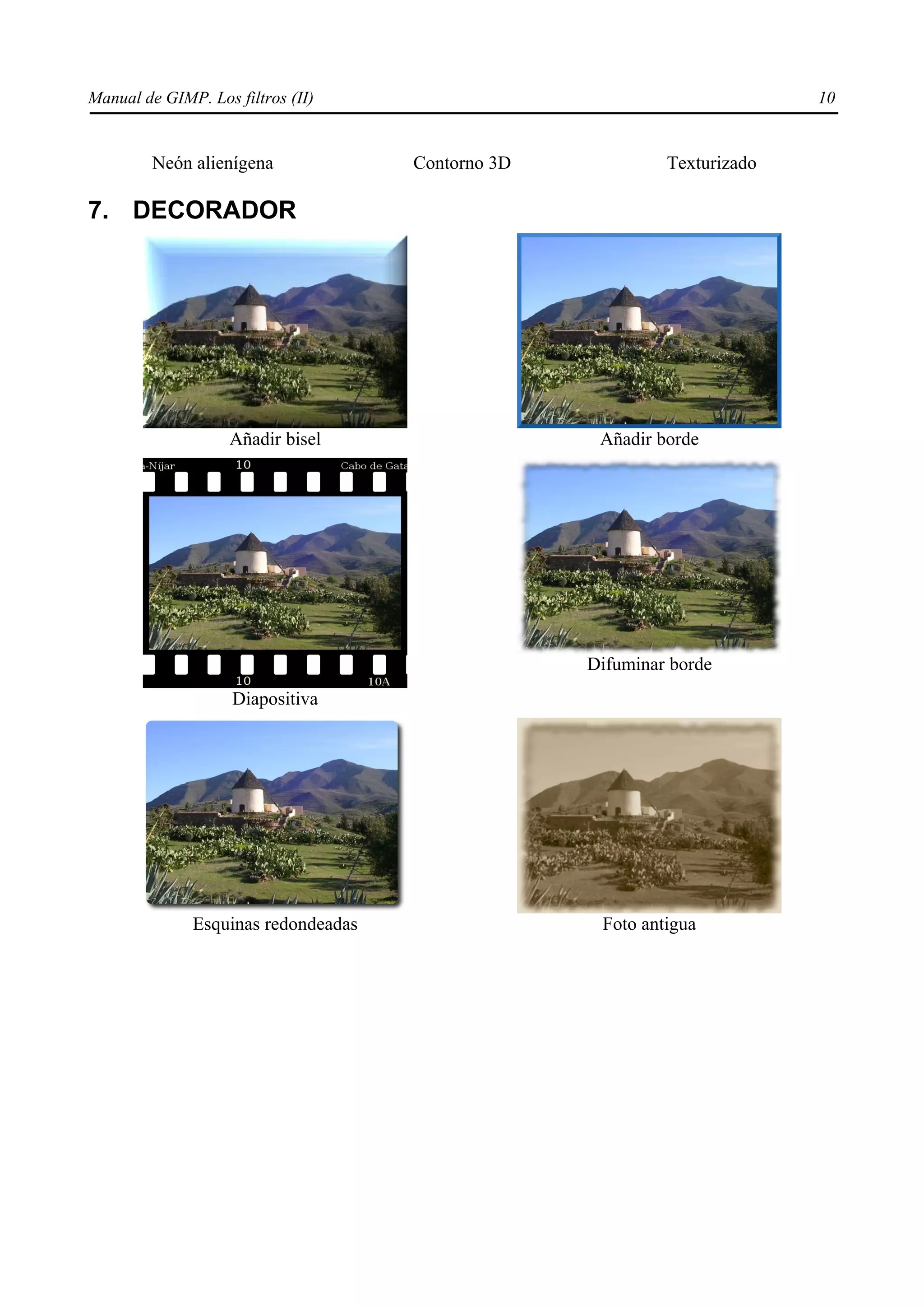 Manual de GIMP. Los filtros (II)                                          10


         Neón alienígena             Contorno 3D            Texturizado

7. DECORADOR




                    Añadir bisel                    Añadir borde




                                                   Difuminar borde
                    Diapositiva




              Esquinas redondeadas                  Foto antigua
 