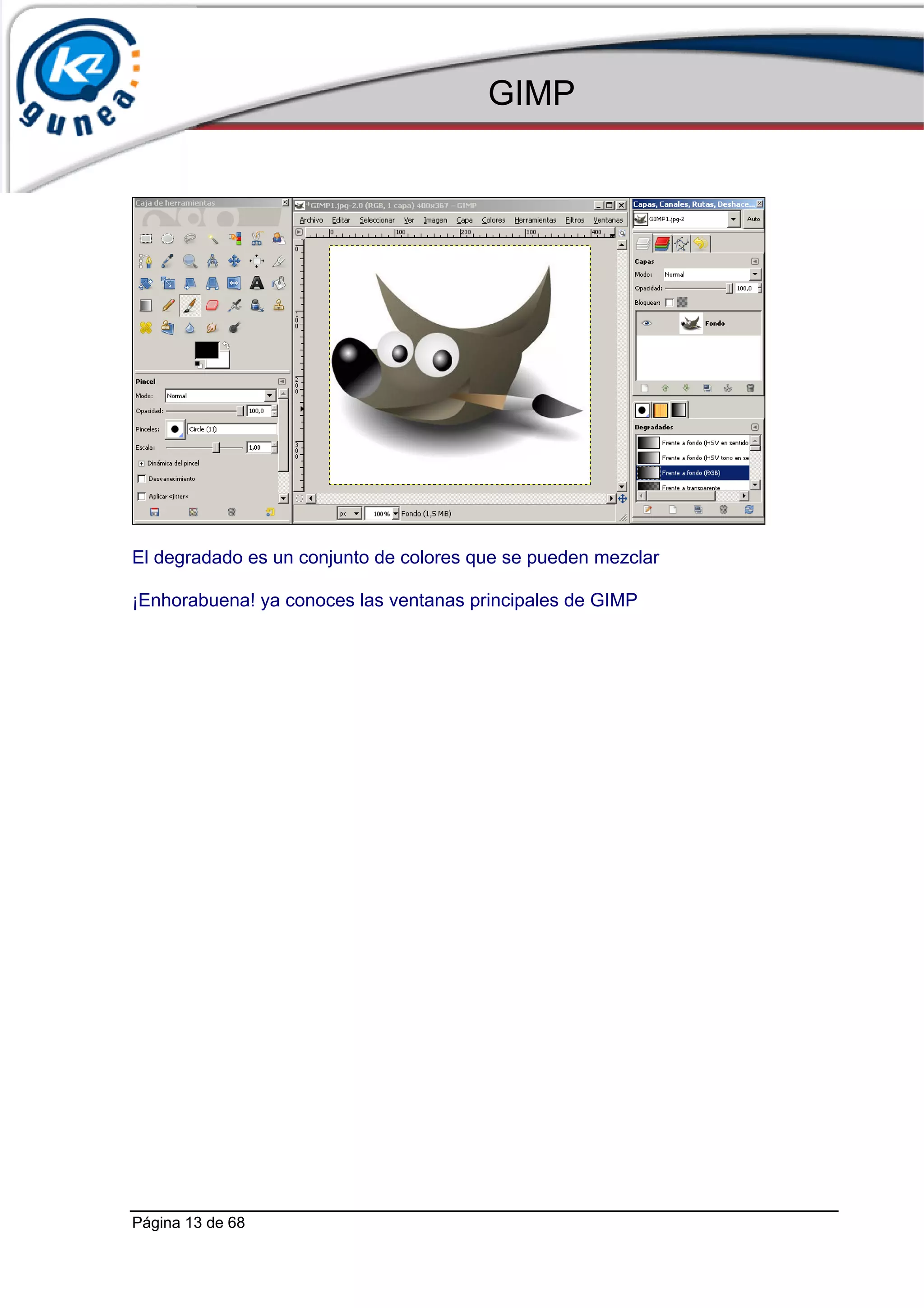 GIMP




El degradado es un conjunto de colores que se pueden mezclar

¡Enhorabuena! ya conoces las ventanas principales de GIMP




Página 13 de 68
 