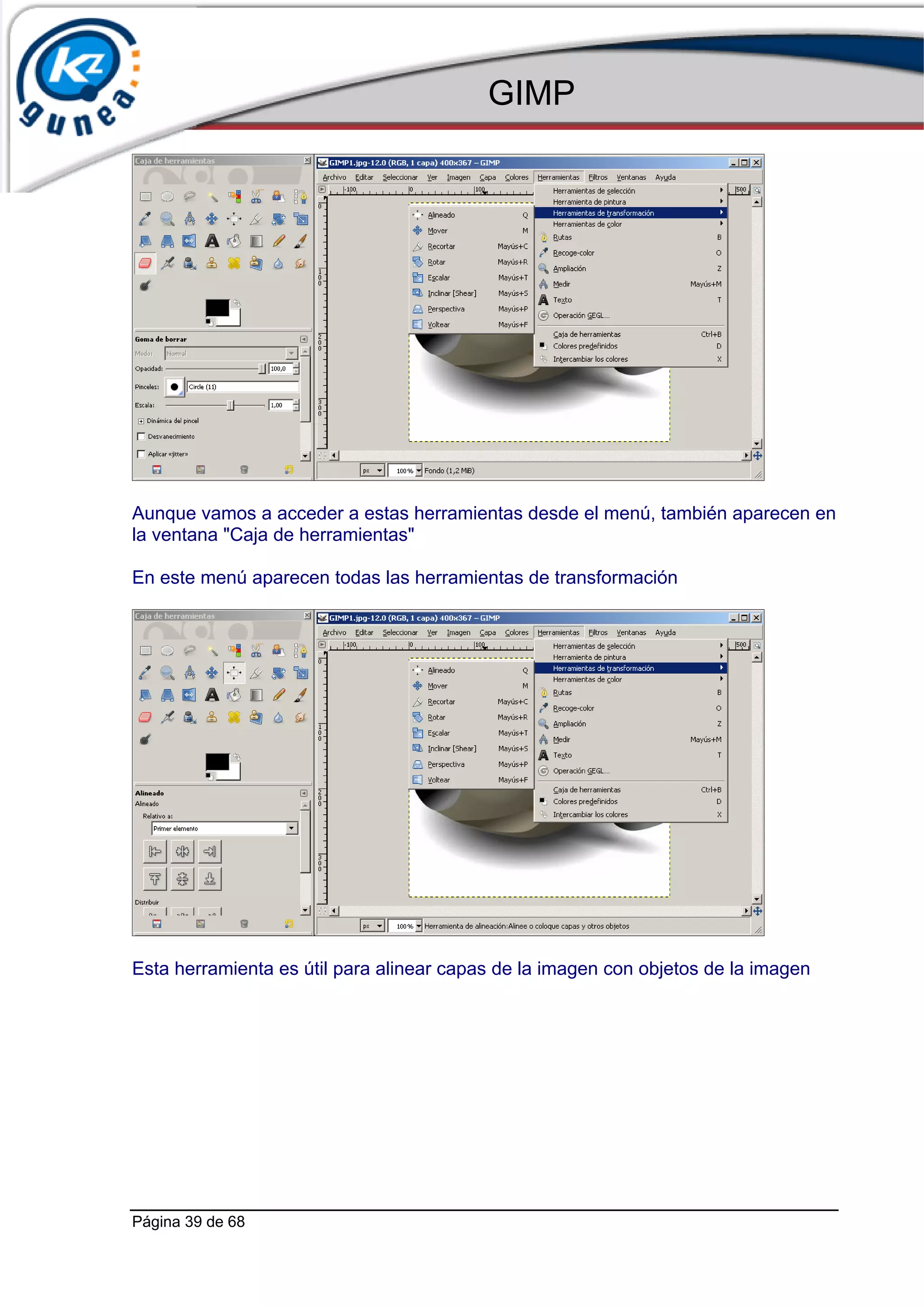 GIMP




Aunque vamos a acceder a estas herramientas desde el menú, también aparecen en
la ventana "Caja de herramientas"

En este menú aparecen todas las herramientas de transformación




Esta herramienta es útil para alinear capas de la imagen con objetos de la imagen




Página 39 de 68
 