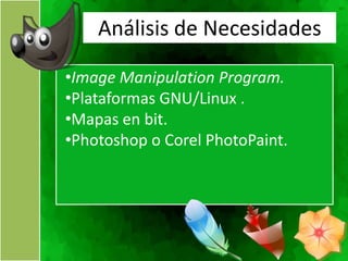 Análisis de Necesidades

•Image Manipulation Program.
•Plataformas GNU/Linux .
•Mapas en bit.
•Photoshop o Corel PhotoPaint.
 