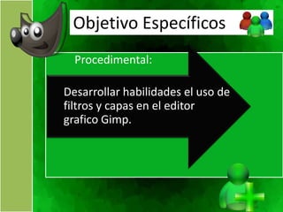 Objetivo Específicos
  Procedimental:

Desarrollar habilidades el uso de
filtros y capas en el editor
grafico Gimp.
 